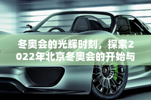 冬奥会的光辉时刻，探索2022年北京冬奥会的开始与结束,冬奥会开始时间和结束时间具体时间
