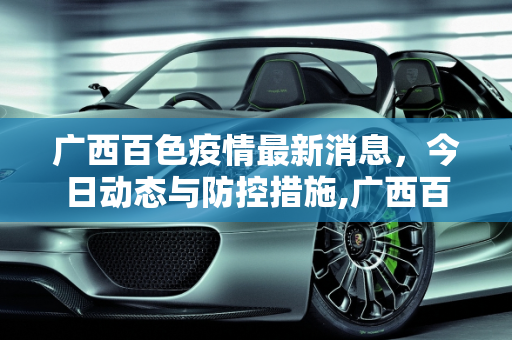 广西百色疫情最新消息，今日动态与防控措施,广西百色疫情最新消息今天