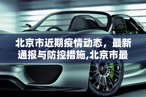北京市近期疫情动态，最新通报与防控措施,北京市最近疫情通报