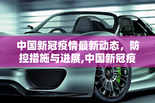 中国新冠疫情最新动态，防控措施与进展,中国新冠疫情最新动态