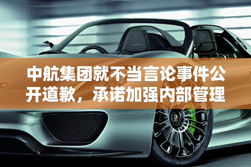 中航集团就不当言论事件公开道歉，承诺加强内部管理,中航集团道歉