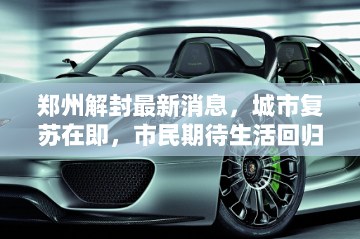 郑州解封最新消息，城市复苏在即，市民期待生活回归正常,郑州解封最新消息