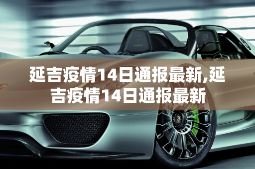 延吉疫情14日通报最新,延吉疫情14日通报最新