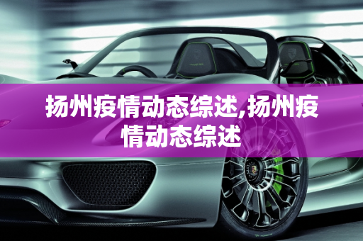 扬州疫情动态综述,扬州疫情动态综述
