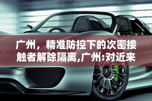 广州，精准防控下的次密接触者解除隔离,广州:对近来在隔的次密者解除隔离