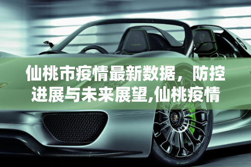 仙桃市疫情最新数据，防控进展与未来展望,仙桃疫情最新数据