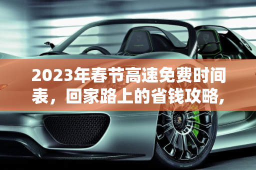 2023年春节高速免费时间表，回家路上的省钱攻略,2023年春节高速免费时间表