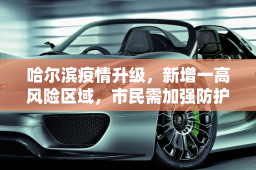哈尔滨疫情升级，新增一高风险区域，市民需加强防护,哈尔滨新增一高风险