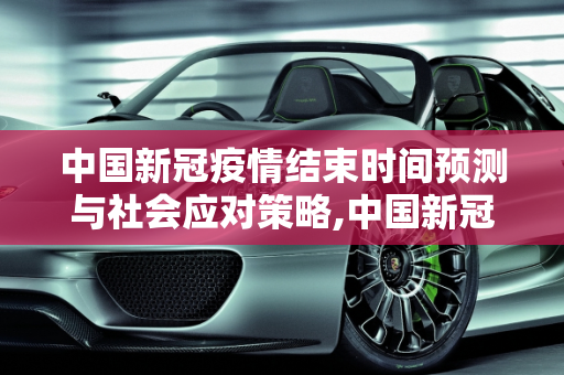中国新冠疫情结束时间预测与社会应对策略,中国新冠疫情结束时间预测与社会应对策略