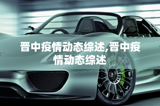 晋中疫情动态综述,晋中疫情动态综述