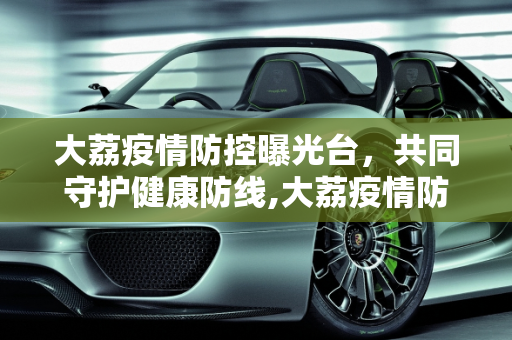 大荔疫情防控曝光台，共同守护健康防线,大荔疫情防控曝光台