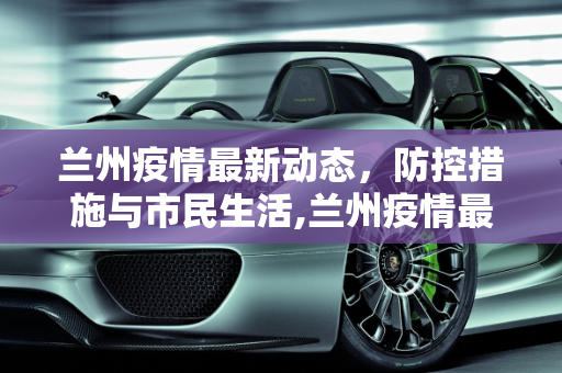 兰州疫情最新动态，防控措施与市民生活,兰州疫情最新