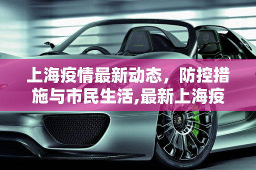 上海疫情最新动态，防控措施与市民生活,最新上海疫情