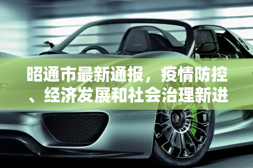 昭通市最新通报，疫情防控、经济发展和社会治理新进展,昭通最新通报