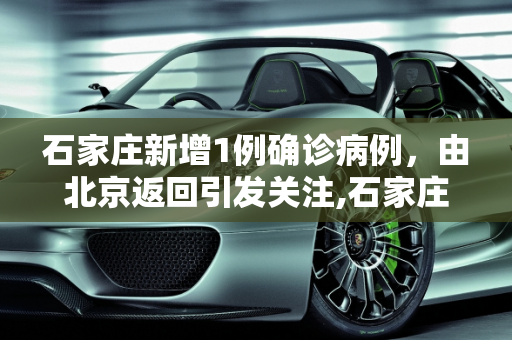 石家庄新增1例确诊病例，由北京返回引发关注,石家庄1例新增确诊病例由北京返回