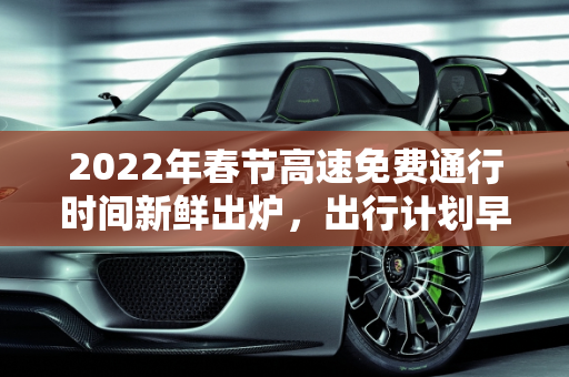 2022年春节高速免费通行时间新鲜出炉，出行计划早知道！,高速免费时间2022春节最新