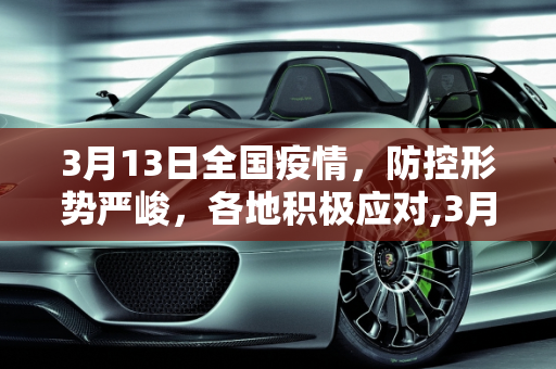 3月13日全国疫情，防控形势严峻，各地积极应对,3月13日全国疫情