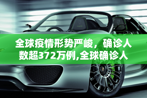 全球疫情形势严峻，确诊人数超372万例,全球确诊人数超372万例
