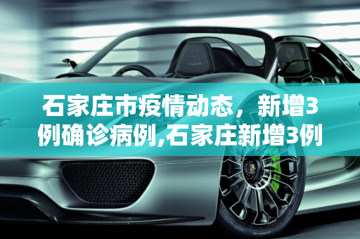 石家庄市疫情动态，新增3例确诊病例,石家庄新增3例确诊病例