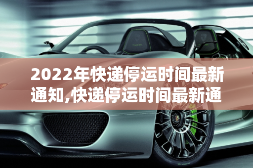 2022年快递停运时间最新通知,快递停运时间最新通知2022