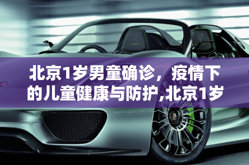 北京1岁男童确诊，疫情下的儿童健康与防护,北京1岁男童确诊