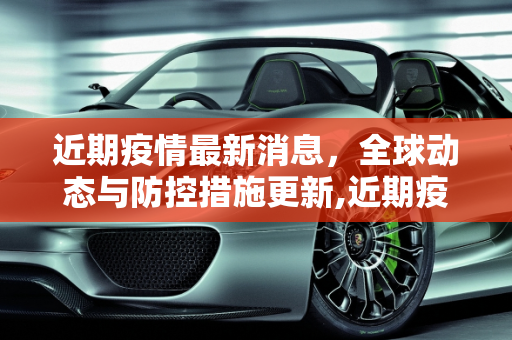 近期疫情最新消息，全球动态与防控措施更新,近期疫情最新消息