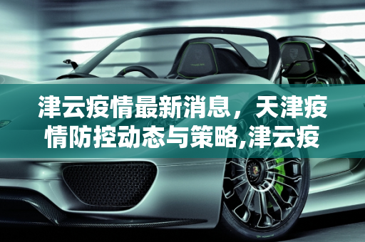 津云疫情最新消息，天津疫情防控动态与策略,津云疫情最新消息今天