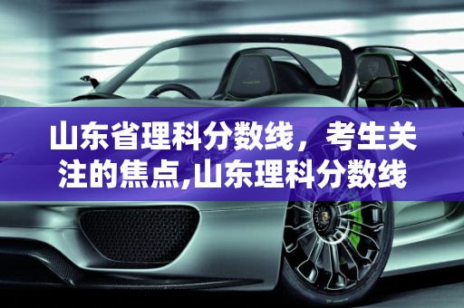 山东省理科分数线，考生关注的焦点,山东理科分数线