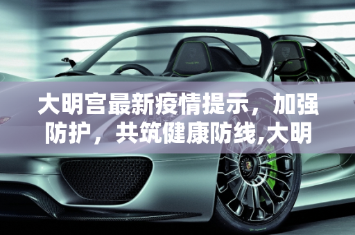 大明宫最新疫情提示，加强防护，共筑健康防线,大明宫最新疫情提示