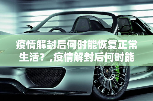 疫情解封后何时能恢复正常生活？,疫情解封后何时能恢复正常生活？