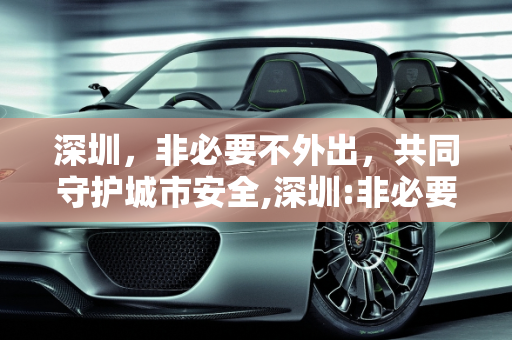 深圳，非必要不外出，共同守护城市安全,深圳:非必要不外出