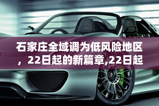 石家庄全域调为低风险地区，22日起的新篇章,22日起石家庄全域调为低风险地区