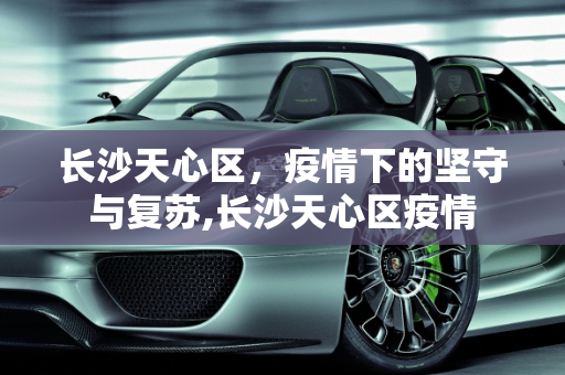 长沙天心区，疫情下的坚守与复苏,长沙天心区疫情