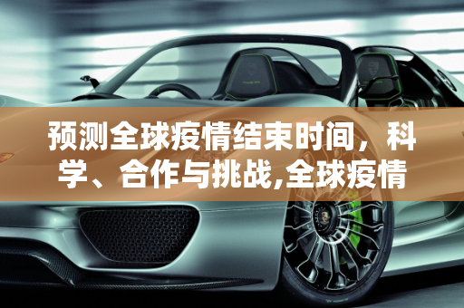 预测全球疫情结束时间，科学、合作与挑战,全球疫情结束时间