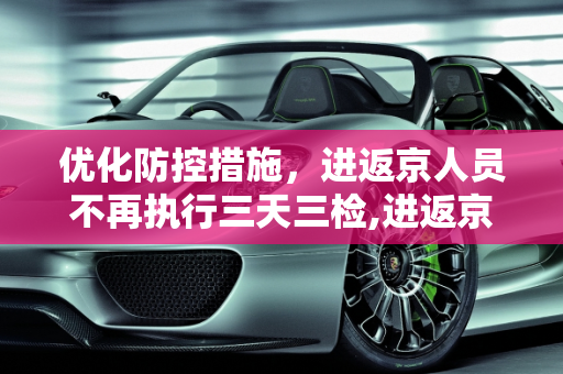 优化防控措施，进返京人员不再执行三天三检,进返京人员不再执行三天三检