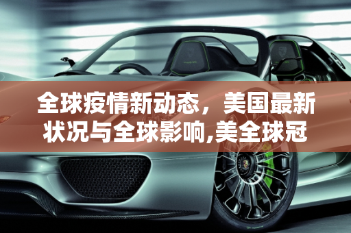 全球疫情新动态，美国最新状况与全球影响,美全球冠疫情最新消息