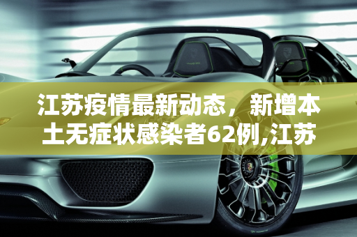 江苏疫情最新动态，新增本土无症状感染者62例,江苏新增本土无症状62例