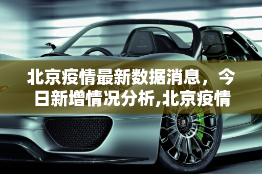 北京疫情最新数据消息，今日新增情况分析,北京疫情最新数据消息今天新增