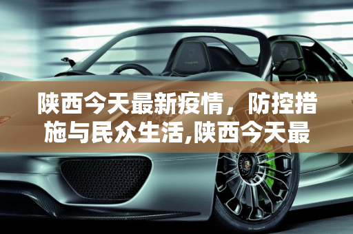 陕西今天最新疫情，防控措施与民众生活,陕西今天最新疫情