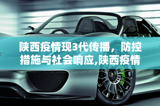 陕西疫情现3代传播，防控措施与社会响应,陕西疫情已现3代传播