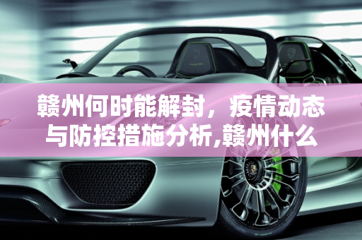 赣州何时能解封，疫情动态与防控措施分析,赣州什么时候能解封