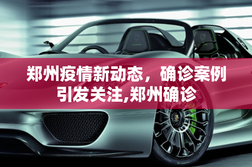 郑州疫情新动态，确诊案例引发关注,郑州确诊