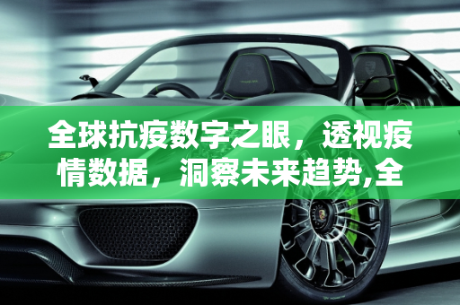全球抗疫数字之眼，透视疫情数据，洞察未来趋势,全球抗疫数字之眼