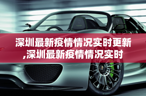 深圳最新疫情情况实时更新,深圳最新疫情情况实时