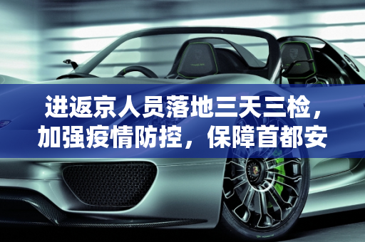 进返京人员落地三天三检，加强疫情防控，保障首都安全,进返京人员落地三天三检