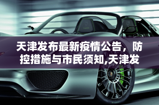 天津发布最新疫情公告，防控措施与市民须知,天津发布最新疫情公告