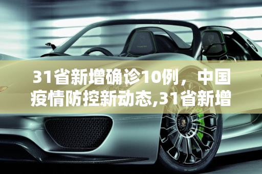 31省新增确诊10例，中国疫情防控新动态,31省新增确诊10例