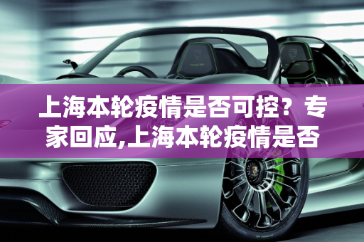 上海本轮疫情是否可控？专家回应,上海本轮疫情是否可控?专家回应
