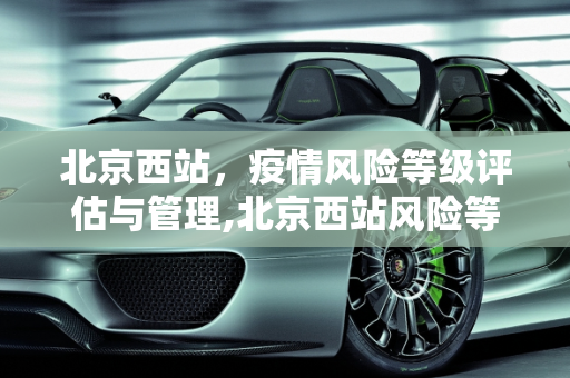 北京西站，疫情风险等级评估与管理,北京西站风险等级