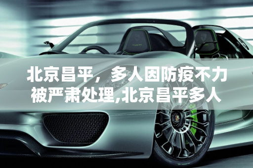 北京昌平，多人因防疫不力被严肃处理,北京昌平多人防疫不力被处理